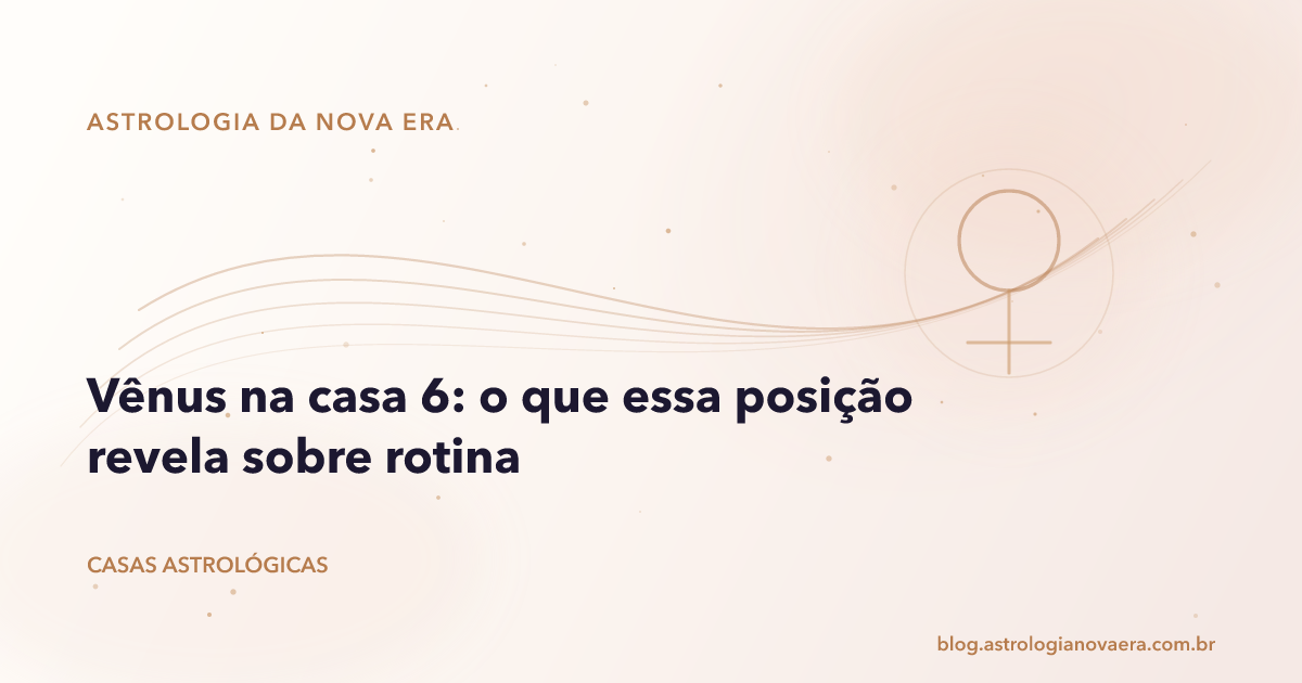 Vênus na casa 6: o que essa posição revela sobre rotina